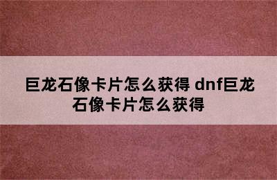 巨龙石像卡片怎么获得 dnf巨龙石像卡片怎么获得